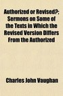 Authorized or Revised Sermons on Some of the Texts in Which the Revised Version Differs From the Authorized