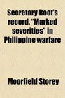 Secretary Root's Record Marked Severities in Philippine Warfare An Analysis of the Law and Facts Bearing on the Action and Utterances of