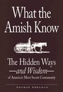 What the Amish Know The Hidden Ways  and Wisdom  of America's Most Secret Community
