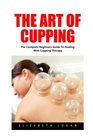 The Art Of Cupping The Complete Beginners Guide To Healing With Cupping Therapy