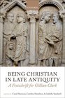 Being Christian in Late Antiquity A Festschrift for Gillian Clark
