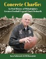 Concrete Charlie An Oral History of Philadelphia's Greatest Football Legend Chuck Bednarik