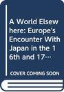 A World Elsewhere Europe's Encounter With Japan in the 16th and 17th Century