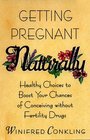Getting Pregnant Naturally : Healthy Choices To Boost Your Chances Of Conceiving Without Fertility Drugs