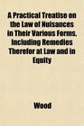 A Practical Treatise on the Law of Nuisances in Their Various Forms Including Remedies Therefor at Law and in Equity