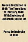 French Revolution in 1848 The Three Days of February 1848 With Sketches of Lamartine Guizot Etc