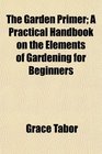 The Garden Primer A Practical Handbook on the Elements of Gardening for Beginners