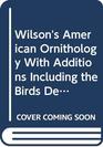 Wilson's American Ornithology With Additions Including the Birds Described by Audubon Bonaparte Nutall  Richardson