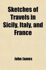 Sketches of Travels in Sicily Italy and France