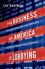 The Business of America is Lobbying How Corporations Became Politicized and Politics Became More Corporate