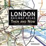 The London Railway Atlas Then and Now