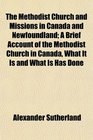 The Methodist Church and Missions in Canada and Newfoundland A Brief Account of the Methodist Church in Canada What It Is and What Is Has Done