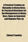 A Practical Treatise on Humanity to Honey Bees Or Practical Directions for the Management of Honey Bees Upon an Improved and Humane Plan by