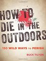 How to Die in the Outdoors 150 Wild Ways to Perish