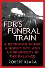 FDR's Funeral Train A Betrayed Widow a Soviet Spy and a Presidency in the Balance