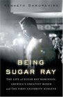 Being Sugar Ray The Life of Sugar Ray Robinson America's Greatest Boxer And First Celebrity Athlete