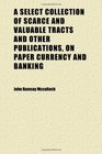 A Select Collection of Scarce and Valuable Tracts and Other Publications on Paper Currency and Banking