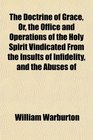 The Doctrine of Grace Or the Office and Operations of the Holy Spirit Vindicated From the Insults of Infidelity and the Abuses of