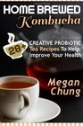 Home Brewed Kombucha: 28+ Creative Probiotic Tea Recipes To Help Improve Your Health