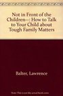 Not in Front of the Children How to Talk to Your Child About Tough Family Matters