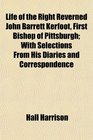 Life of the Right Reverned John Barrett Kerfoot First Bishop of Pittsburgh With Selections From His Diaries and Correspondence