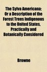 The Sylva Americana Or a Description of the Forest Trees Indigenous to the United States Practically and Botanically Considered