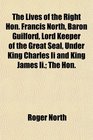 The Lives of the Right Hon Francis North Baron Guilford Lord Keeper of the Great Seal Under King Charles Ii and King James Ii The Hon