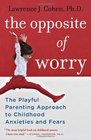 The Opposite of Worry The Playful Parenting Approach to Childhood Anxieties and Fears