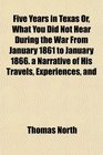 Five Years in Texas Or What You Did Not Hear During the War From January 1861 to January 1866 a Narrative of His Travels Experiences and