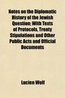 Notes on the Diplomatic History of the Jewish Question With Texts of Protocols Treaty Stipulations and Other Public Acts and Official Documents