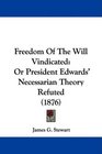 Freedom Of The Will Vindicated Or President Edwards' Necessarian Theory Refuted