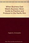 When Business East Meets Business West The Guide to Practice and Protocol in the Pacific Rim