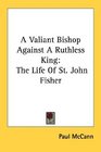 A Valiant Bishop Against A Ruthless King The Life Of St John Fisher