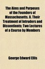 The Aims and Purposes of the Founders of Massachusetts Ii Their Treatment of Intruders and Dissentients Two Lectures of a Course by Members