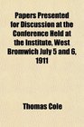 Papers Presented for Discussion at the Conference Held at the Institute West Bromwich July 5 and 6 1911