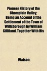 Pioneer History of the Champlain Valley Being an Account of the Settlement of the Town of Willsborough by William Gilliland Together With His