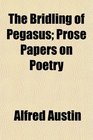 The Bridling of Pegasus Prose Papers on Poetry