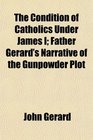 The Condition of Catholics Under James I Father Gerard's Narrative of the Gunpowder Plot