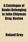 A Catalogue of Books Belonging to John Chipman Gray Boston
