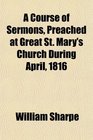 A Course of Sermons Preached at Great St Mary's Church During April 1816