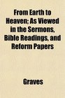 From Earth to Heaven As Viewed in the Sermons Bible Readings and Reform Papers