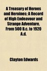 A Treasury of Heroes and Heroines A Record of High Endeavour and Strange Adventure From 500 Bc to 1920 Ad
