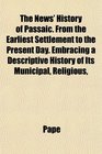 The News' History of Passaic From the Earliest Settlement to the Present Day Embracing a Descriptive History of Its Municipal Religious