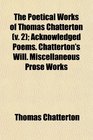 The Poetical Works of Thomas Chatterton  Acknowledged Poems Chatterton's Will Miscellaneous Prose Works