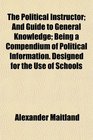 The Political Instructor And Guide to General Knowledge Being a Compendium of Political Information Designed for the Use of Schools