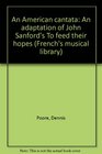 An American cantata An adaptation of John Sanford's To feed their hopes