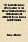 The Monastic Annals of Teviotdale Or the History and Antiquities of the Abbeys of Jedburgh Kelso Melros and Dryburgh