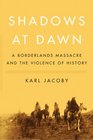 Shadows at Dawn A Borderlands Massacre and the Violence of History