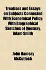 Treatises and Essays on Subjects Connected With Economical Policy With Biographical Sketches of Quesnay Adam Smith