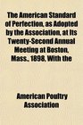 The American Standard of Perfection as Adopted by the Association at Its TwentySecond Annual Meeting at Boston Mass 1898 With the